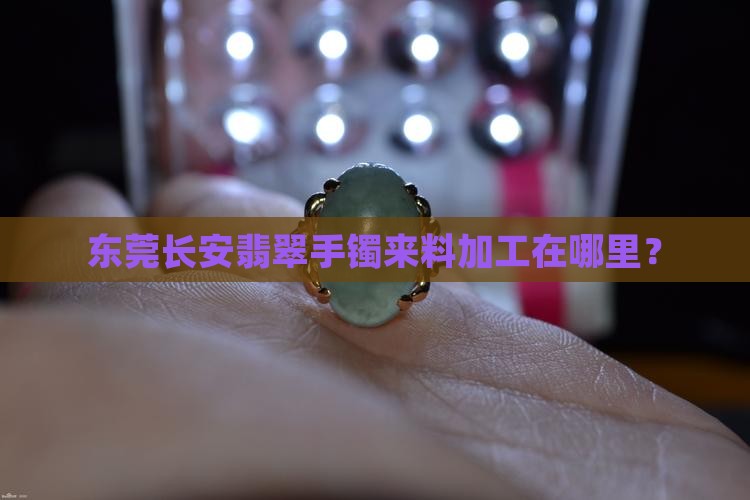 东莞长安翡翠手镯来料加工在哪里
