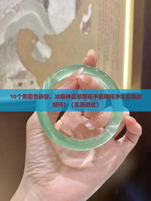 冰糯种翡翠飘花手镯长时间用纯净水养好吗
