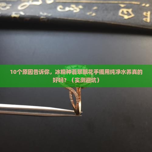 冰糯种翡翠飘花手镯长时间用纯净水养好吗