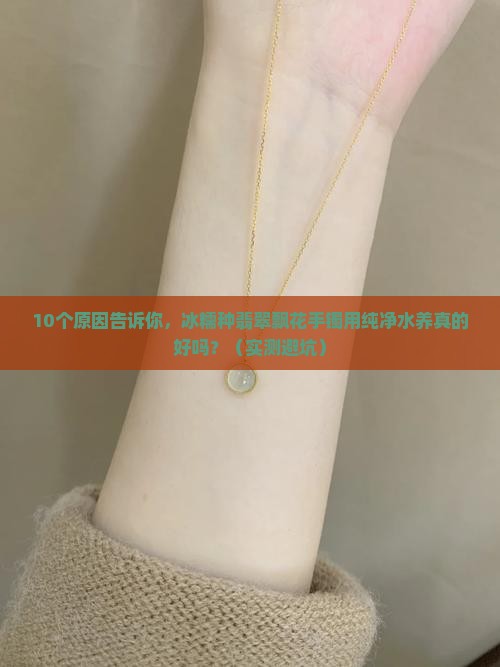 冰糯种翡翠飘花手镯长时间用纯净水养好吗
