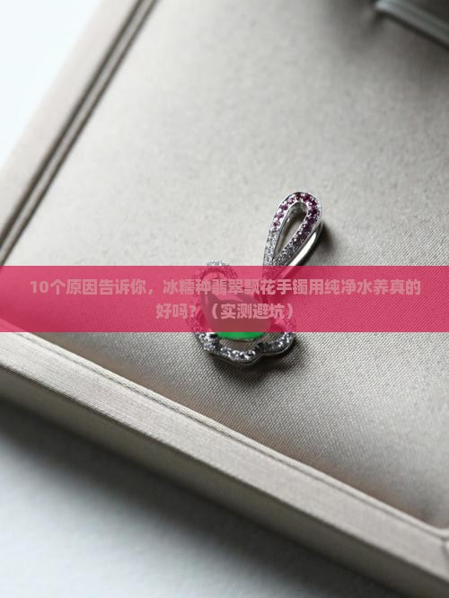冰糯种翡翠飘花手镯长时间用纯净水养好吗