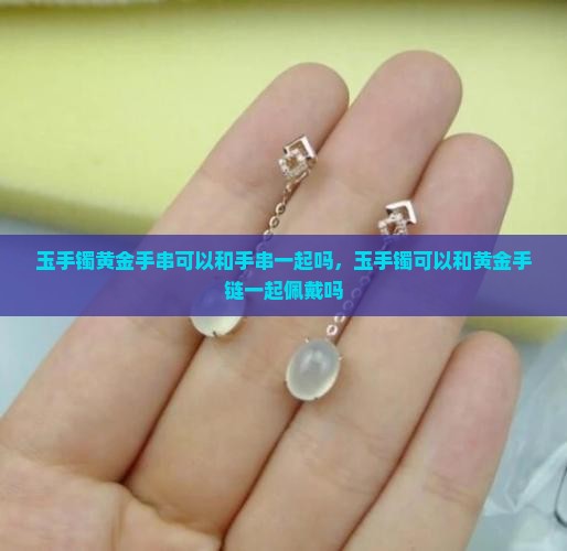 玉手镯黄金手镯可以和手串一起吗