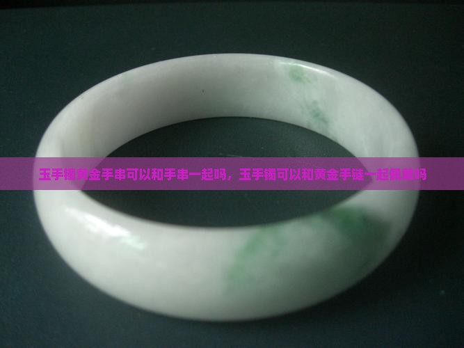 玉手镯黄金手镯可以和手串一起吗