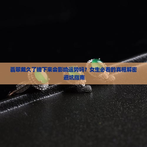 翡翠戴久了摘下来会影响运势吗女生 翡翠戴久了摘下来会影响运势吗女生