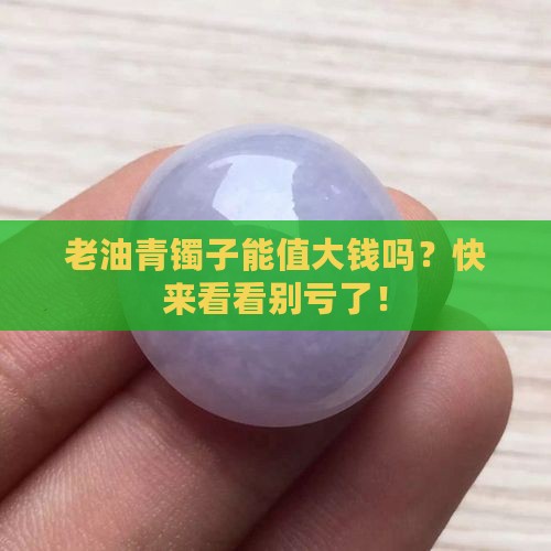 老油青的镯子值钱吗 老油青的镯子值钱吗