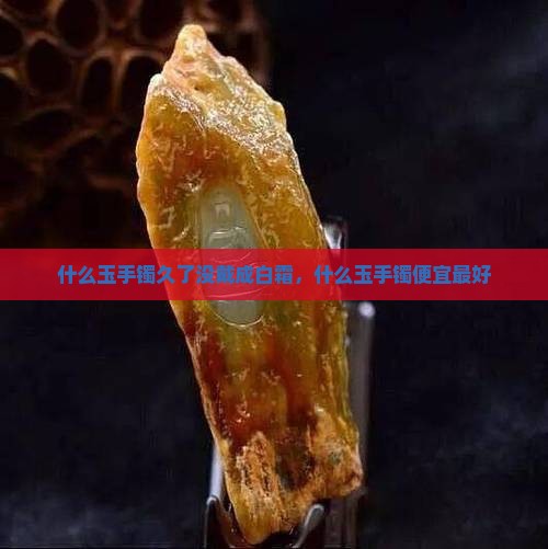 什么玉手镯久了没戴成白霜
