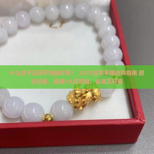 什么牌子翡翠手镯最好看 什么牌子翡翠手镯最好看