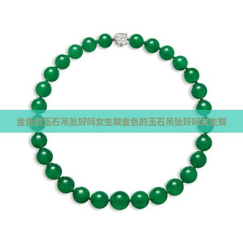 金色的玉石吊坠好吗女生戴 金色的玉石吊坠好吗女生戴