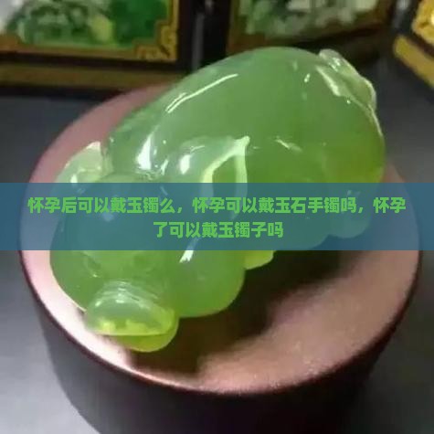 怀孕后可以戴玉镯么 怀孕后可以戴玉镯么