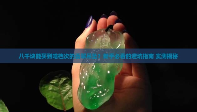 八千块钱能买到什么品质的翡翠吊坠