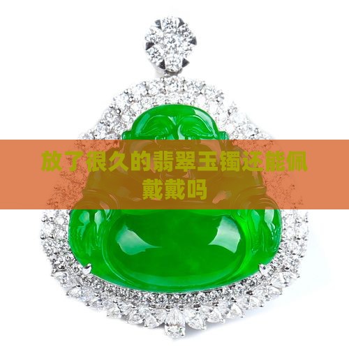 放了很久的玉镯能戴吗 放了很久的玉镯能戴吗