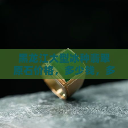 黑龙江大型冰种翡翠原石价格
