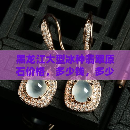 黑龙江大型冰种翡翠原石价格
