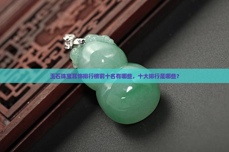 玉石珠宝耳饰品牌排行榜前十名有哪些 玉石珠宝耳饰品牌排行榜前十名有哪些