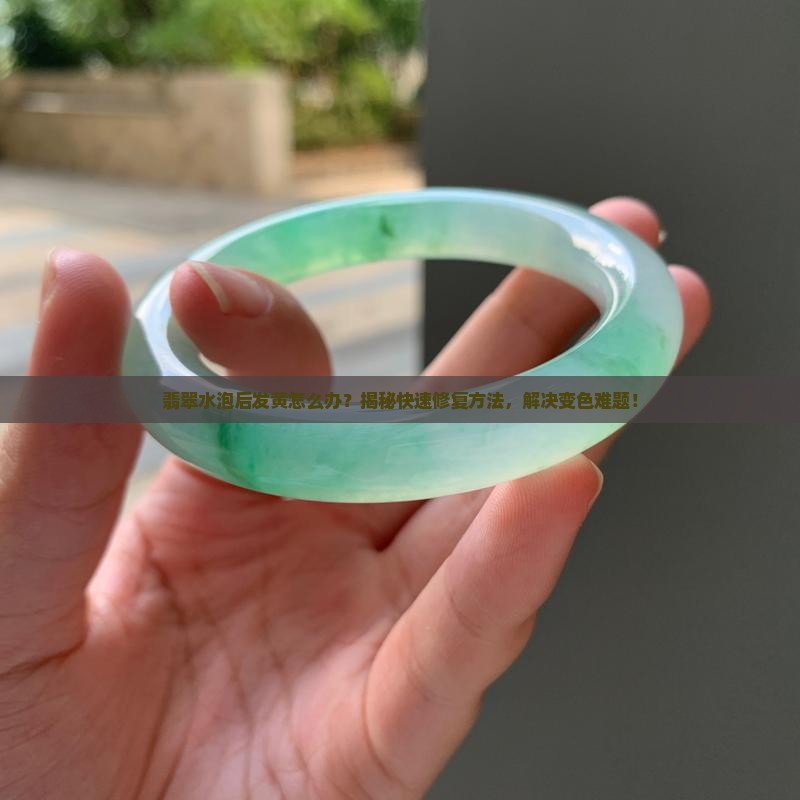 翡翠水泡后发黄怎么办 翡翠水泡后发黄怎么办