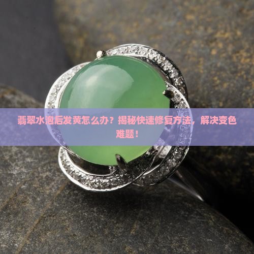 翡翠水泡后发黄怎么办 翡翠水泡后发黄怎么办