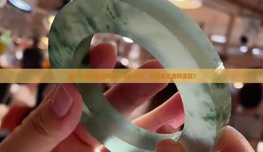 如何才能精准选购翡翠毛料手镯，避免常见选购误区？