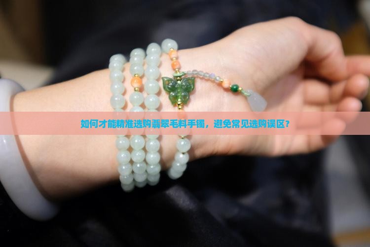 如何才能精准选购翡翠毛料手镯，避免常见选购误区？