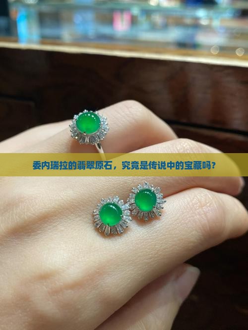 委内瑞拉的翡翠原石，究竟是传说中的宝藏吗？