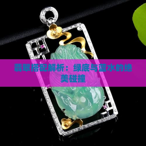 翡翠搭配解析：绿底与蓝水的绝美碰撞