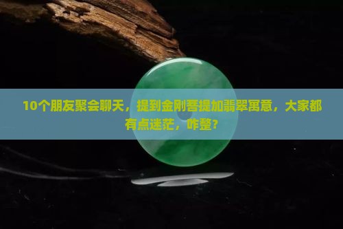 10个朋友聚会聊天，提到金刚菩提加翡翠寓意，大家都有点迷茫，咋整？