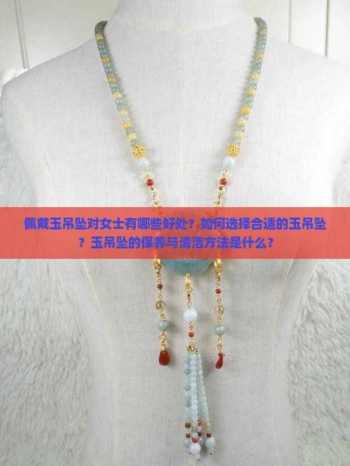 佩戴玉吊坠对女士有哪些好处？如何选择合适的玉吊坠？玉吊坠的保养与清洁方法是什么？