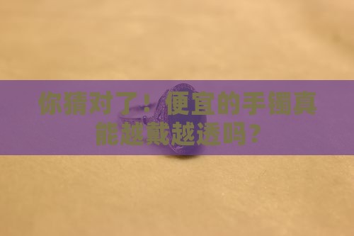 你猜对了！便宜的手镯真能越戴越透吗？