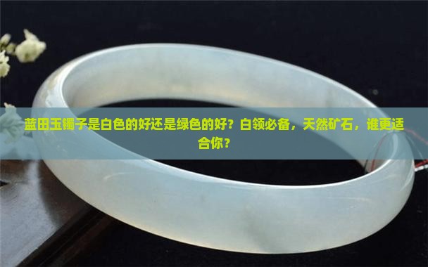 蓝田玉镯子是白色的好还是绿色的好？白领必备，天然矿石，谁更适合你？
