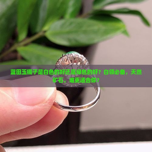 蓝田玉镯子是白色的好还是绿色的好？白领必备，天然矿石，谁更适合你？