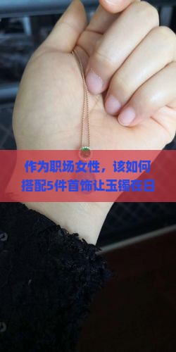作为职场女性，该如何搭配5件首饰让玉镯在日常办公中更显气质？