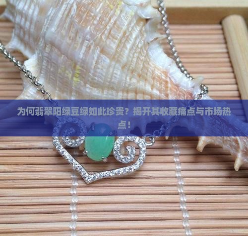 为何翡翠阳绿豆绿如此珍贵？揭开其收藏痛点与市场热点！