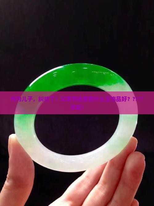 作为儿子,纠结了!父亲节送爸爸什么玉饰品好?????求解! 作为儿子,纠结了!父亲节送爸爸什么玉饰品好?????求解!