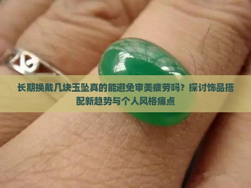 长期换戴几块玉坠真的能避免审美疲劳吗?探讨饰品搭配新趋势与个人风格痛点 长期换戴几块玉坠真的能避免审美疲劳吗?探讨饰品搭配新趋势与个人风格痛点