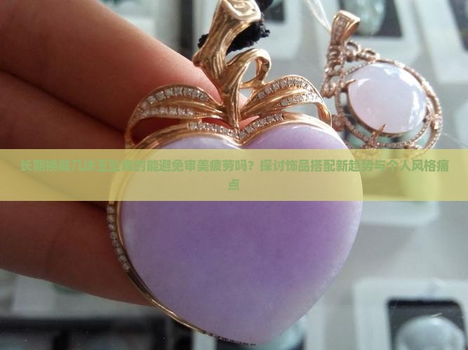 长期换戴几块玉坠真的能避免审美疲劳吗?探讨饰品搭配新趋势与个人风格痛点 长期换戴几块玉坠真的能避免审美疲劳吗?探讨饰品搭配新趋势与个人风格痛点