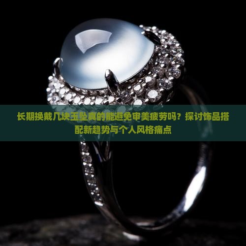 长期换戴几块玉坠真的能避免审美疲劳吗?探讨饰品搭配新趋势与个人风格痛点 长期换戴几块玉坠真的能避免审美疲劳吗?探讨饰品搭配新趋势与个人风格痛点