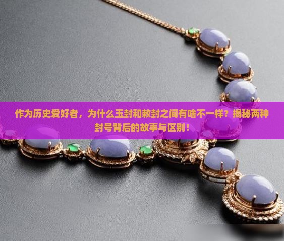 作为历史爱好者,为什么玉封和敕封之间有啥不一样?揭秘两种封号背后的故事与区别! 作为历史爱好者,为什么玉封和敕封之间有啥不一样?揭秘两种封号背后的故事与区别!