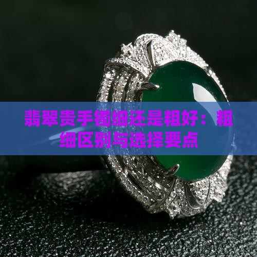 翡翠贵手镯细还是粗好:粗细区别与选择要点 翡翠贵手镯细还是粗好:粗细区别与选择要点