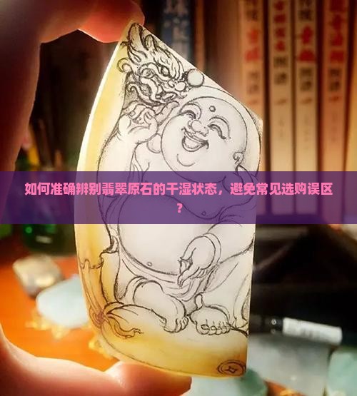 如何准确辨别翡翠原石的干湿状态,避免常见选购误区? 如何准确辨别翡翠原石的干湿状态,避免常见选购误区?