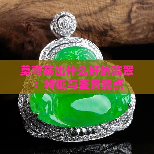 莫弯基出什么好的翡翠：特征与鉴赏要点