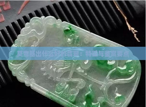 莫弯基出什么好的翡翠：特征与鉴赏要点