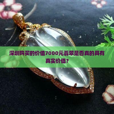 深圳购买的价值7000元翡翠是否真的具有真实价值？