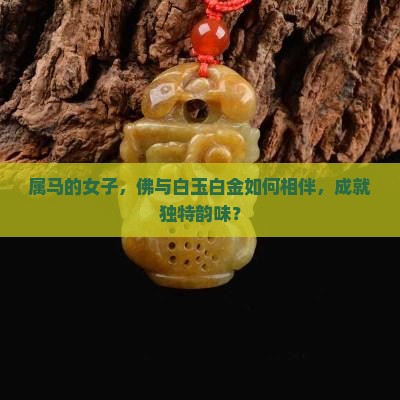 属马的女子，佛与白玉白金如何相伴，成就独特韵味？