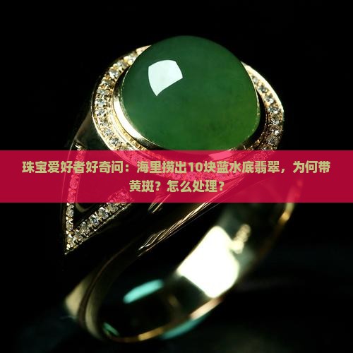 珠宝爱好者好奇问：海里捞出10块蓝水底翡翠，为何带黄斑？怎么处理？