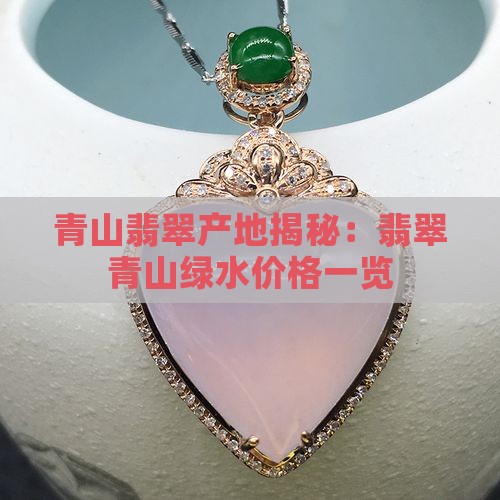 青山翡翠产地揭秘:翡翠青山绿水价格一览 青山翡翠产地揭秘:翡翠青山绿水价格一览
