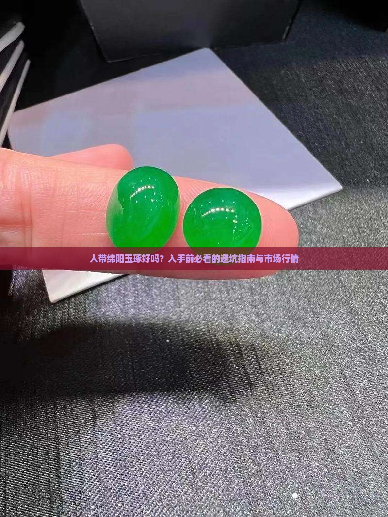 人带绵阳玉琢好吗？入手前必看的避坑指南与市场行情