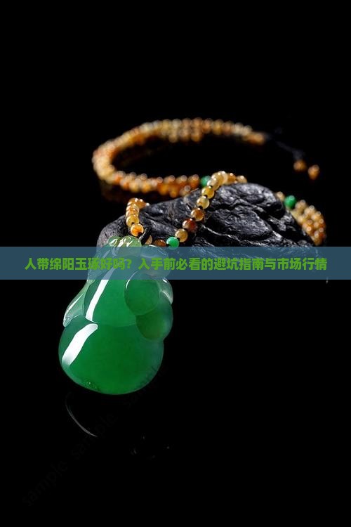 人带绵阳玉琢好吗？入手前必看的避坑指南与市场行情