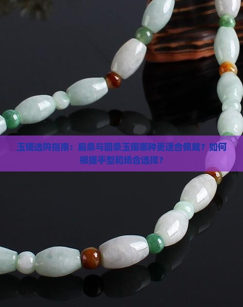 玉镯选购指南：扁条与圆条玉镯哪种更适合佩戴？如何根据手型和场合选择？
