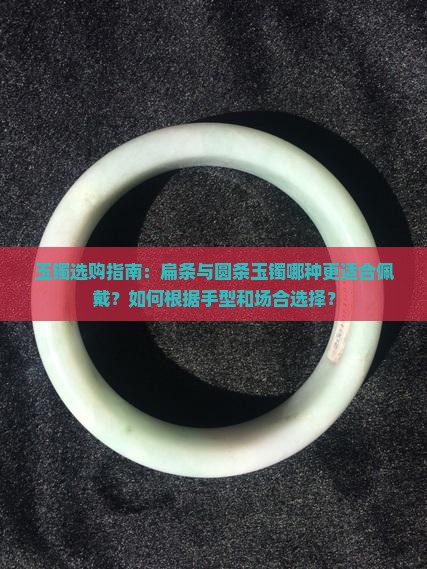 玉镯选购指南：扁条与圆条玉镯哪种更适合佩戴？如何根据手型和场合选择？