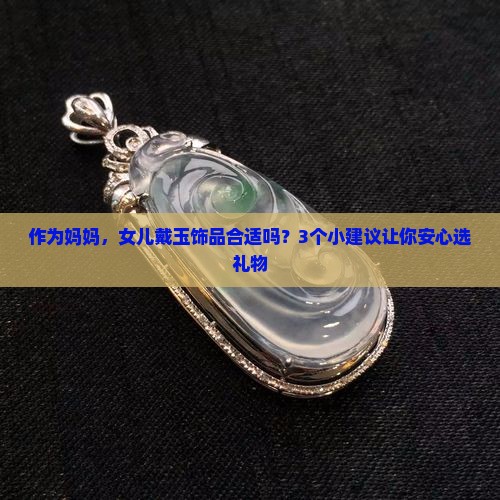 作为妈妈，女儿戴玉饰品合适吗？3个小建议让你安心选礼物