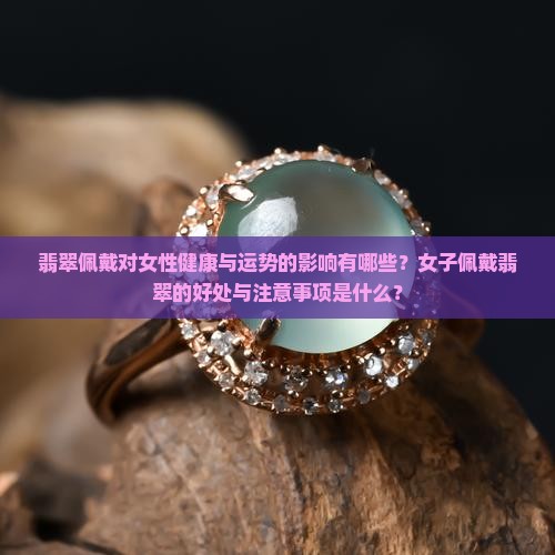 翡翠佩戴对女性健康与运势的影响有哪些？女子佩戴翡翠的好处与注意事项是什么？